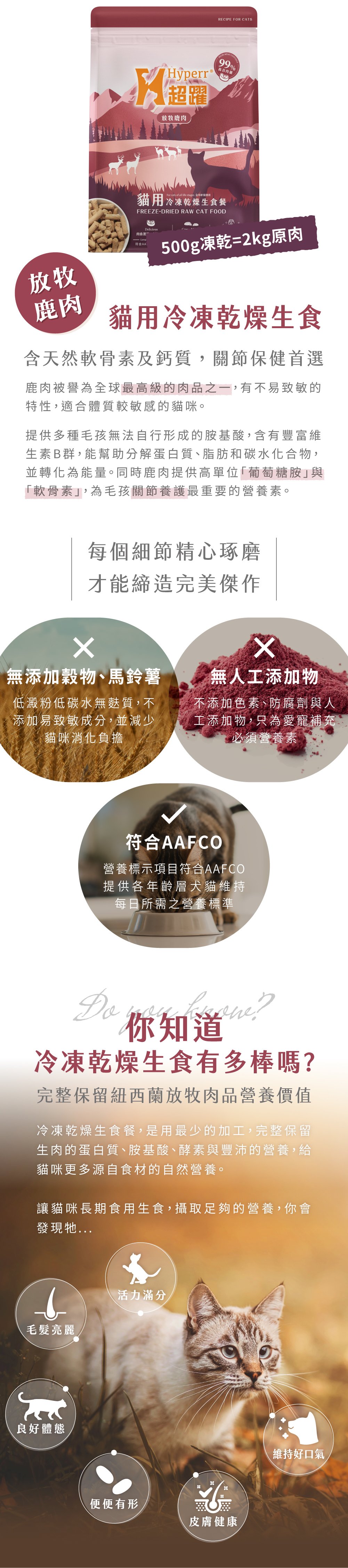 放牧鹿肉口味，提供高單位的葡萄糖胺及軟骨素，提供關節養護所需營養。堅持無人工添加物、符合AAFCO飲食標準，用最少的加工，保留放牧肉品的原肉營養。