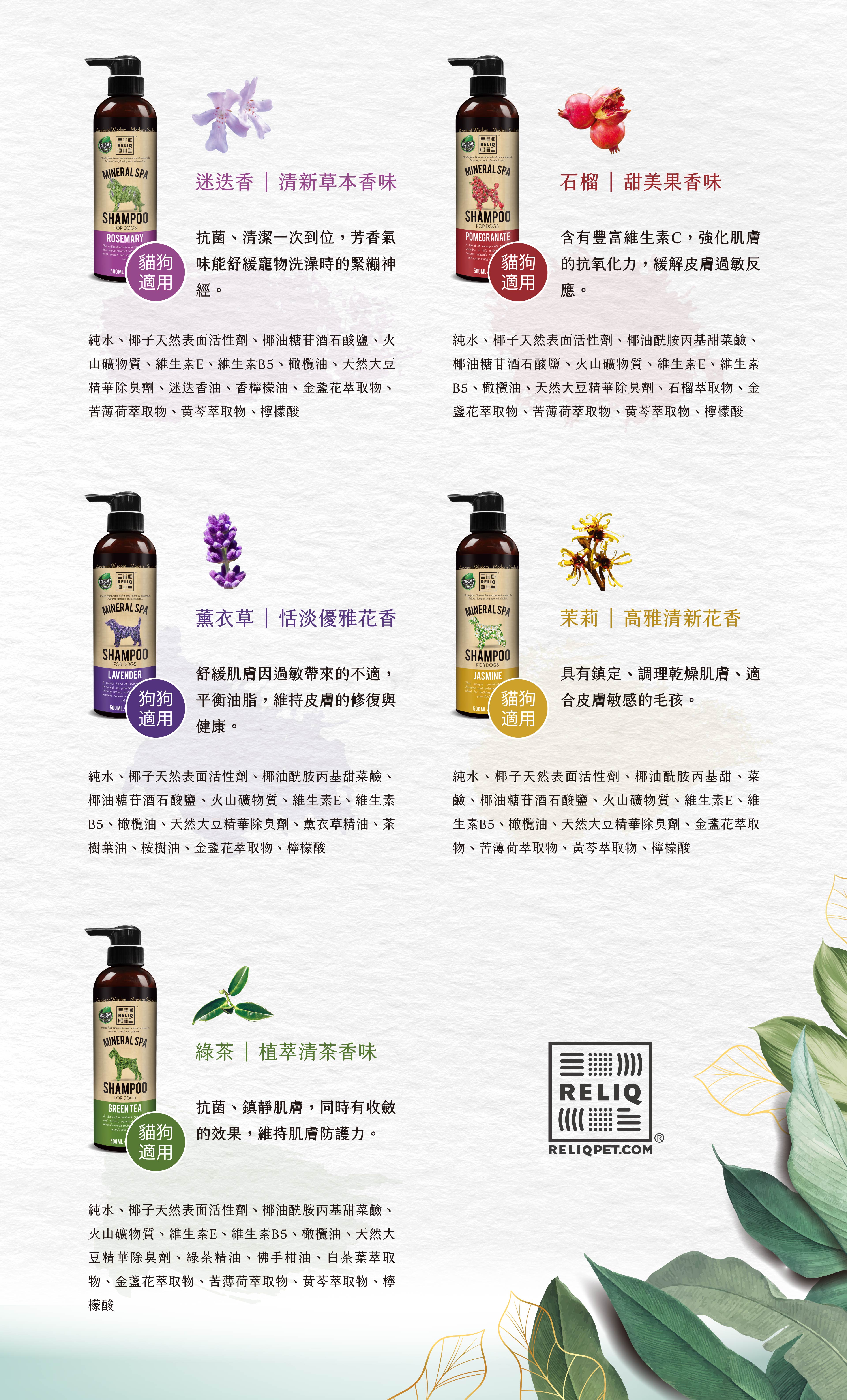 五種味道：迷迭香：清新草本香味，紓緩緊繃神經。石榴：甜美果香味，緩解皮膚過敏反應。薰衣草：恬淡優雅花香，平衡油脂，維持皮膚健康。茉莉：調理肌膚，適合皮膚敏感的毛孩。綠茶：植萃清茶香味，鎮靜肌膚，維持肌膚防禦力。