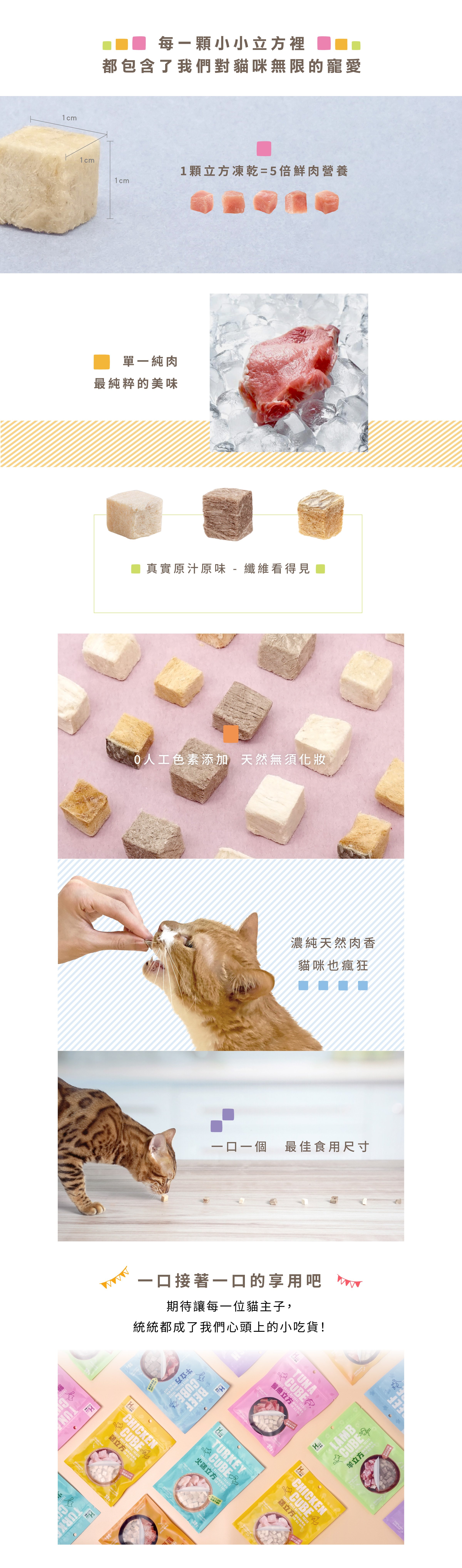 1顆立方凍乾零食等於5倍的鮮肉營養，單一肉類也好食，0人工色素添加，濃純天然肉香，一口一口最佳食用尺寸。