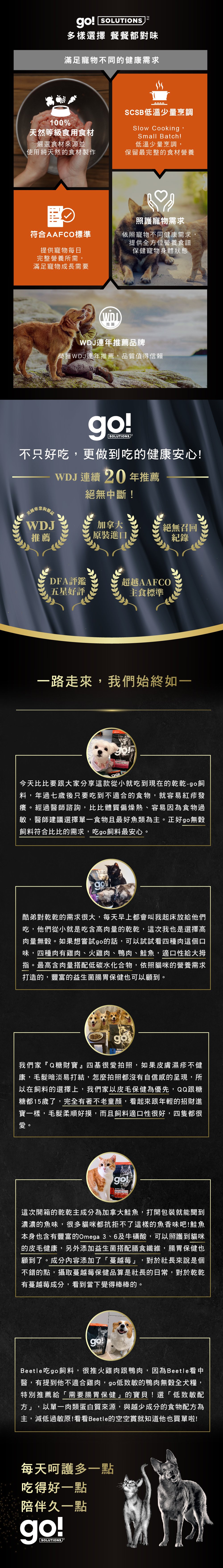 加拿大原裝進口，100%天然等級食用食材，SCSB低溫少量烹調，保留最完整的營養食材，符合AAFCO寵物每日營養所需。WDJ連年推薦品牌。go!全方位飼料滿足寵物不同健康需求。
