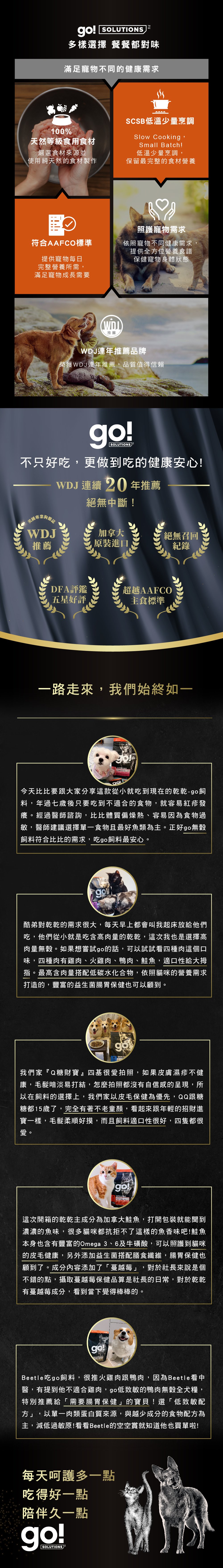 加拿大原裝進口,100%天然等級食用食材,SCSB低溫少量烹調,保留最完整的營養食材,符合AAFCO寵物每日營養所需。WDJ連年推薦品牌。go!全方位飼料滿足寵物不同健康需求。 加拿大原裝進口,100%天然等級食用食材,SCSB低溫少量烹調,保留最完整的營養食材,符合AAFCO寵物每日營養所需。WDJ連年推薦品牌。go!全方位飼料滿足寵物不同健康需求。