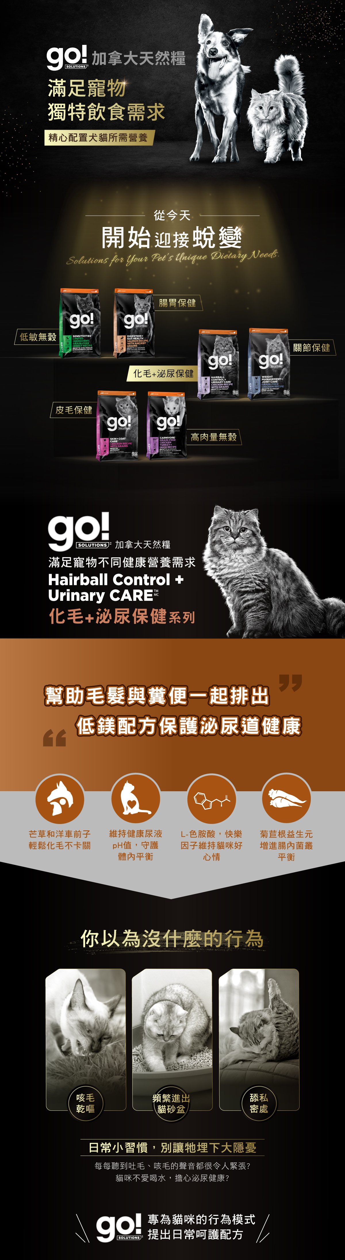 go!加拿大天然糧化毛+泌尿保健系列，優選膳食纖維幫助毛球排出，精心調配礦物質平衡，維持貓咪每日飲水量及代謝循環。