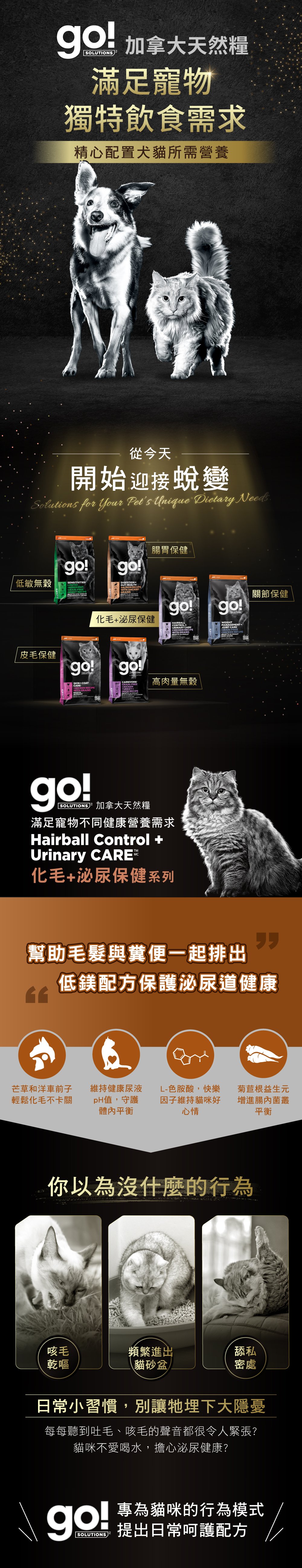 go!加拿大天然糧化毛+泌尿保健系列，優選膳食纖維幫助毛球排出，精心調配礦物質平衡，維持貓咪每日飲水量及代謝循環。