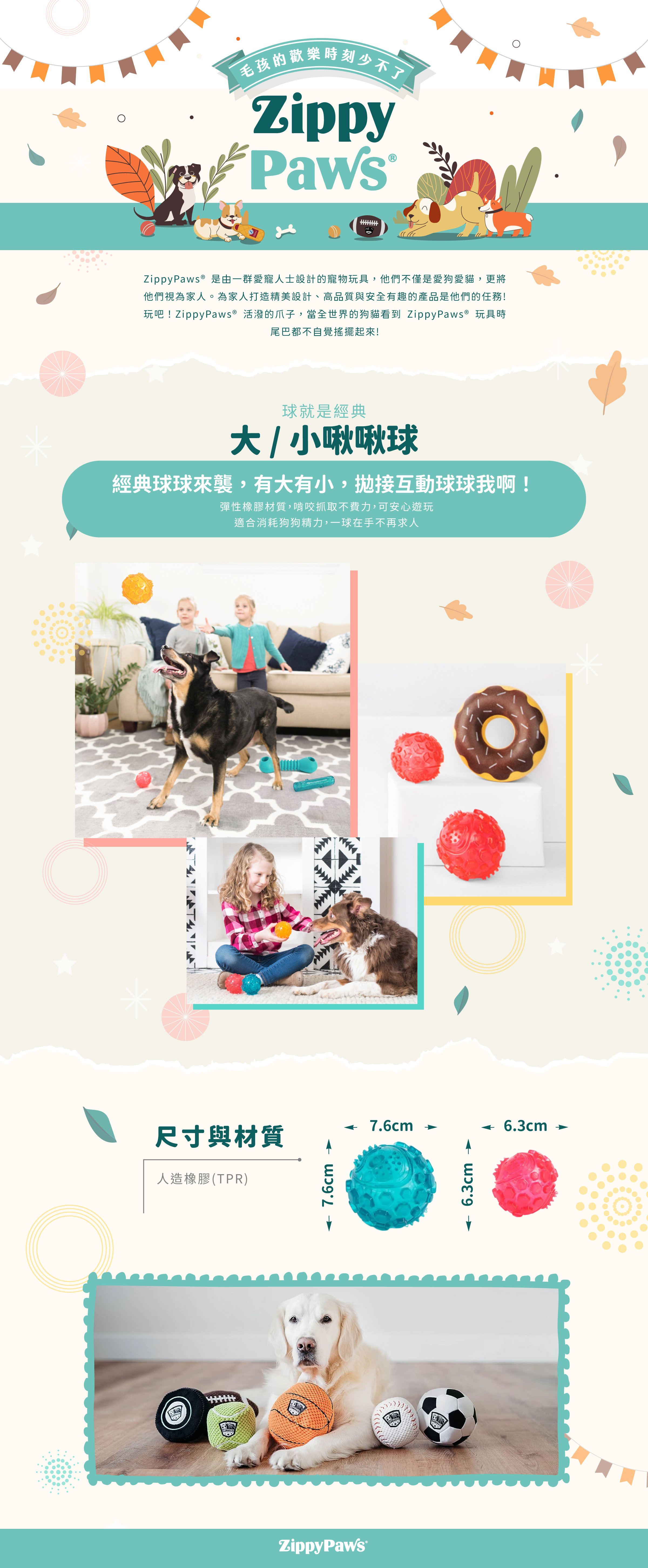 ZippyPaws球就是經典-彈力球，使用彈性安全耐咬材質，啃咬時會有啾啾聲，搭配凹凸紋路刺激口感，適合與毛孩一同拋接互動。
