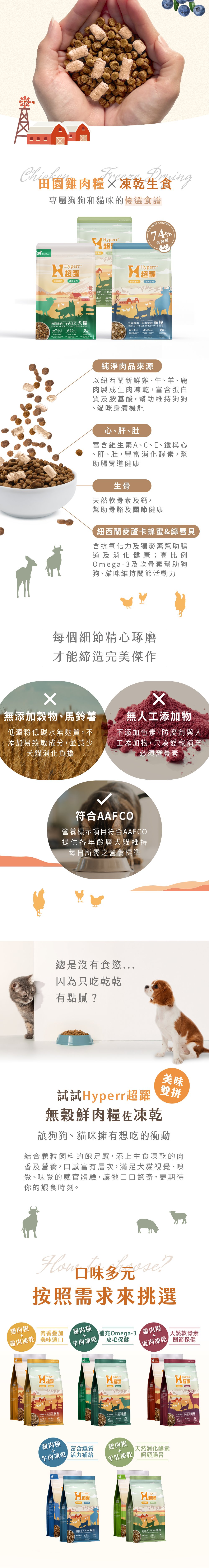 顆粒飼料的飽足感,搭配冷凍乾燥生食的營養,口感豐富有層次,雙重滋味更添美味。口味多元可以按照需求挑選。雞肉口味:肉香加疊適口性最佳;羊肉口味:豐富Omega3幫助皮毛保健;牛肉口味:富含鐵質,活力補給;鹿肉:天然軟骨素,照顧關節保健。 顆粒飼料的飽足感,搭配冷凍乾燥生食的營養,口感豐富有層次,雙重滋味更添美味。口味多元可以按照需求挑選。雞肉口味:肉香加疊適口性最佳;羊肉口味:豐富Omega3幫助皮毛保健;牛肉口味:富含鐵質,活力補給;鹿肉:天然軟骨素,照顧關節保健。