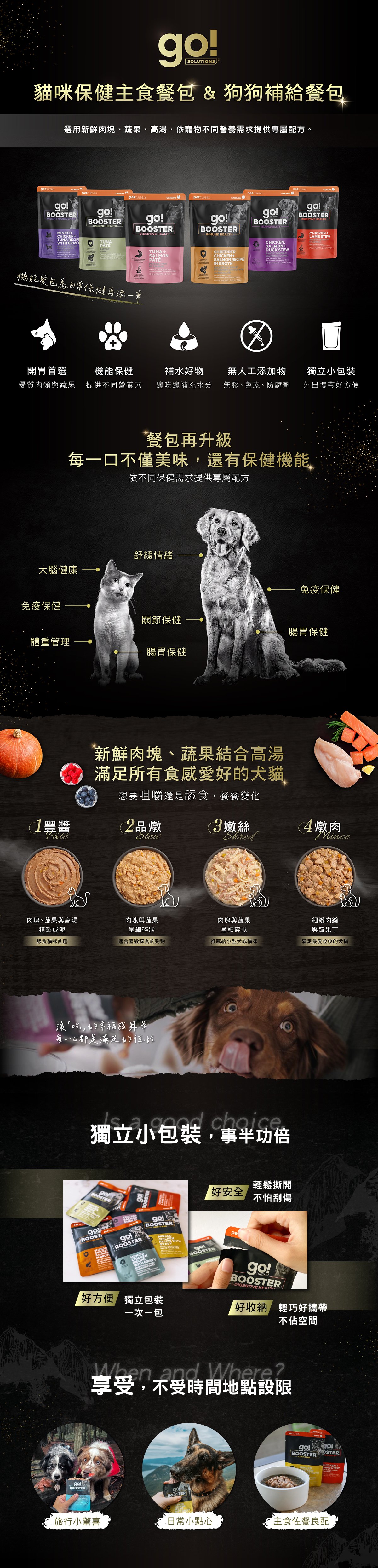 go!貓咪補給餐包,濃郁肉湯與鮮嫩肉塊,每一口都是滿滿的幸福感。機能保健添加,提供不同營養素,邊吃邊補充水分,補水小幫手。無膠無色素、防腐劑,天然食材安全吃的到原味。獨立式小包裝,外出攜帶好方便。全系列三種食感,征服所有挑嘴狗狗味蕾。享受日常不受限的小確幸。 go!貓咪補給餐包,濃郁肉湯與鮮嫩肉塊,每一口都是滿滿的幸福感。機能保健添加,提供不同營養素,邊吃邊補充水分,補水小幫手。無膠無色素、防腐劑,天然食材安全吃的到原味。獨立式小包裝,外出攜帶好方便。全系列三種食感,征服所有挑嘴狗狗味蕾。享受日常不受限的小確幸。