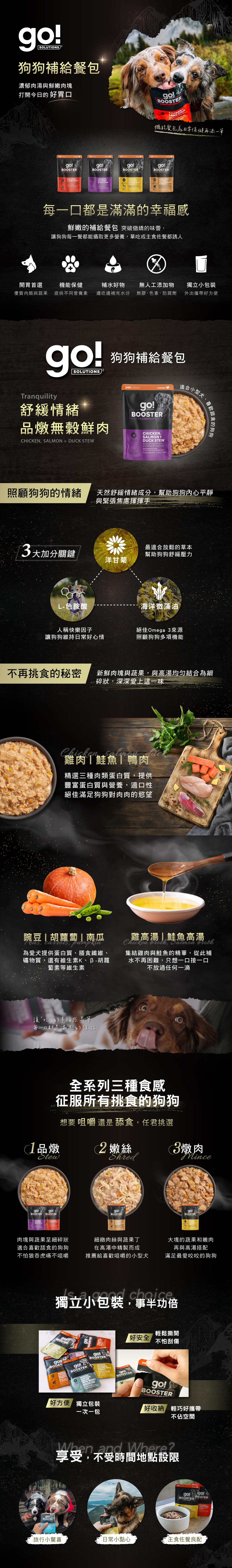 go!狗狗補給餐包，濃郁肉湯與鮮嫩肉塊，每一口都是滿滿的幸福感。機能保健添加，提供不同營養素，邊吃邊補充水分，補水小幫手。無膠無色素、防腐劑，天然食材安全吃的到原味。獨立式小包裝，外出攜帶好方便。全系列三種食感，征服所有挑嘴狗狗味蕾。享受日常不受限的小確幸。