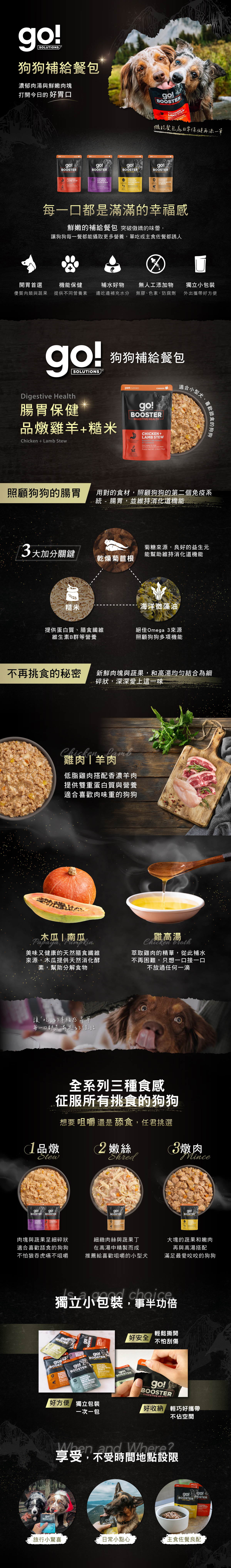 go!狗狗補給餐包，濃郁肉湯與鮮嫩肉塊，每一口都是滿滿的幸福感。機能保健添加，提供不同營養素，邊吃邊補充水分，補水小幫手。無膠無色素、防腐劑，天然食材安全吃的到原味。獨立式小包裝，外出攜帶好方便。全系列三種食感，征服所有挑嘴狗狗味蕾。享受日常不受限的小確幸。