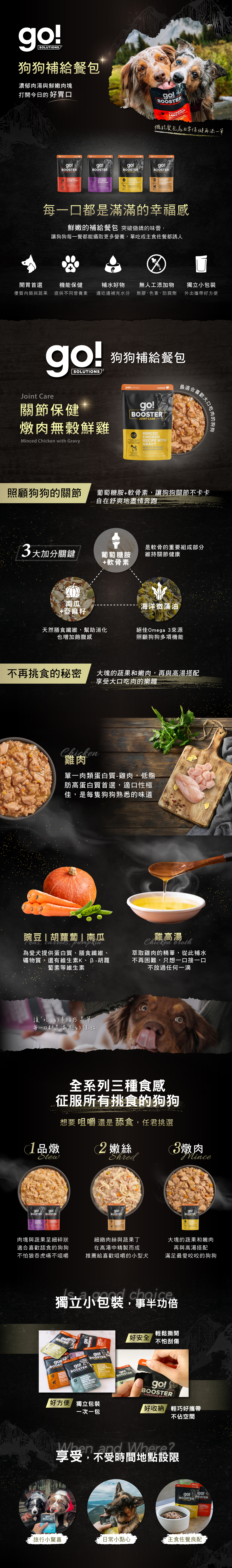 go!狗狗補給餐包，濃郁肉湯與鮮嫩肉塊，每一口都是滿滿的幸福感。機能保健添加，提供不同營養素，邊吃邊補充水分，補水小幫手。無膠無色素、防腐劑，天然食材安全吃的到原味。獨立式小包裝，外出攜帶好方便。全系列三種食感，征服所有挑嘴狗狗味蕾。享受日常不受限的小確幸。