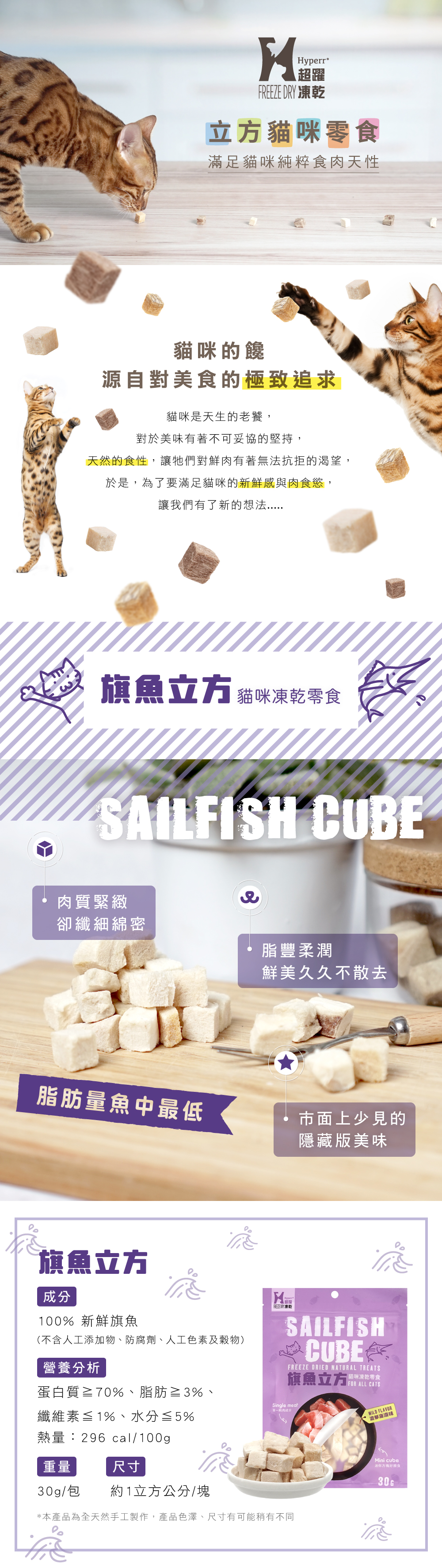 旗魚肉質纖細且低脂，易消化吸收 商品成分: 100%新鮮旗魚肉 (不含人工添加物、防腐劑、人工色素及穀物) 重量:30g/包 尺寸:約1立方公分/塊 &nbsp;